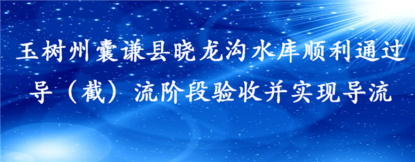 玉树州囊谦县晓龙沟水库顺利通过 导（截）流阶段验收并实现导流